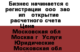 Бизнес начинается с регистрации (ооо, зао, ип)- открытие расчетного счета  › Цена ­ 10 000 - Московская обл., Москва г. Услуги » Юридические   . Московская обл.,Москва г.